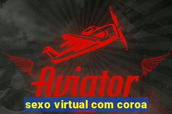 sexo virtual com coroa